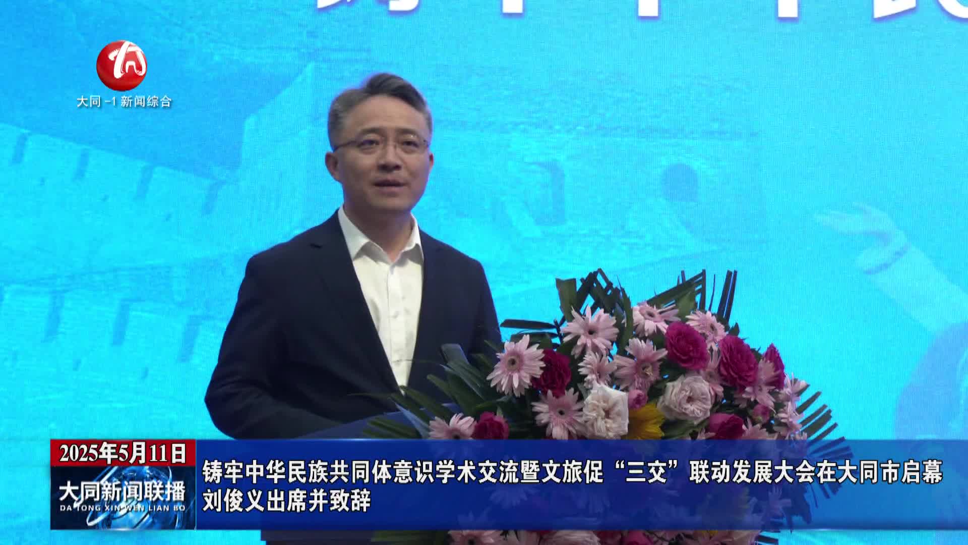 铸牢中华民族共同体意识学术交流暨文旅促“三交”联动发展大会在大同市启幕 刘俊义出席并致辞