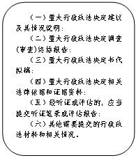 圆角矩形:    （一）重大行政执法决定建议及其情况说明;
      （二）重大行政执法决定调查(审查)终结报告;
      （三）重大行政执法决定书代拟稿;
      （四）重大行政执法决定相关法律依据和证据资料;
      （五）经听证或评估的，应当提交听证笔录或评估报告;
      （六）其他需要提交的行政执法材料和相关情况。
      